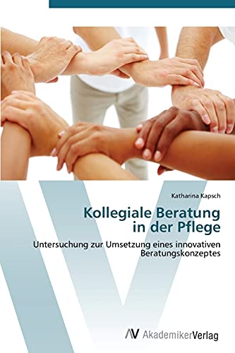 Kollegiale Beratung in der Pflege: Untersuchung zur Umsetzung eines innovativen Beratungskonzeptes von AV Akademikerverlag